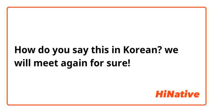 How do you say this in Korean? we will meet again for sure!