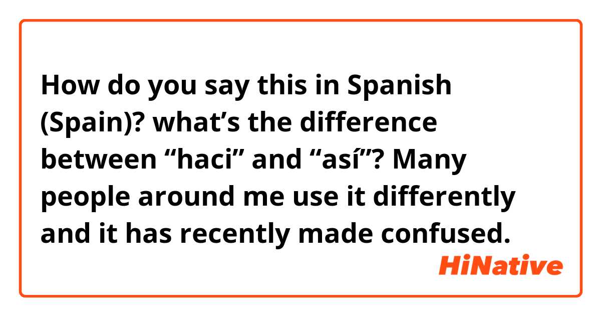 How do you say this in Spanish (Spain)? what’s the difference between “haci” and “así”? Many people around me use it differently and it has recently made confused.