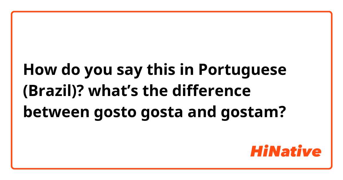 How do you say this in Portuguese (Brazil)? what’s the difference between gosto gosta and gostam?