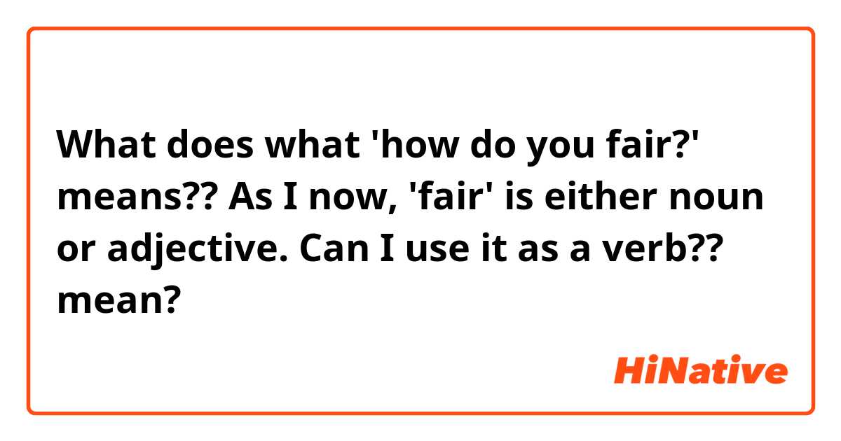 What does what 'how do you fair?' means??
As I now, 'fair' is either noun or adjective. Can I use it as a verb?? mean?