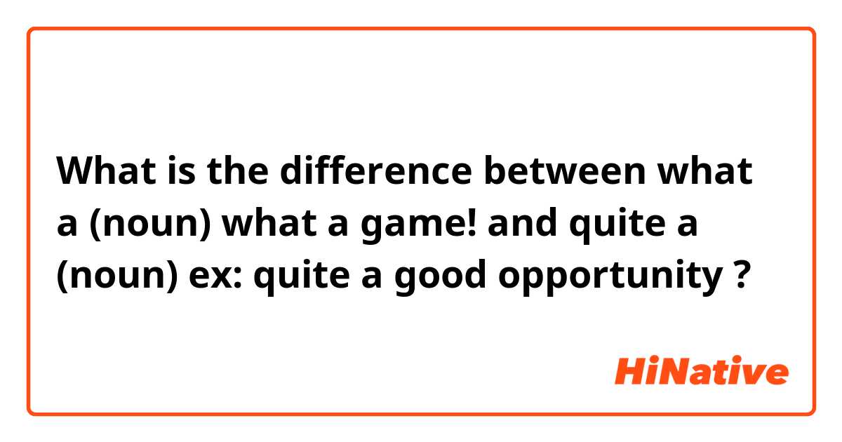 What is the difference between what a (noun)

what a game! and quite a (noun)

ex: quite a good opportunity  ?