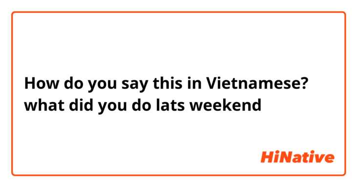 How do you say this in Vietnamese? what did you do lats weekend