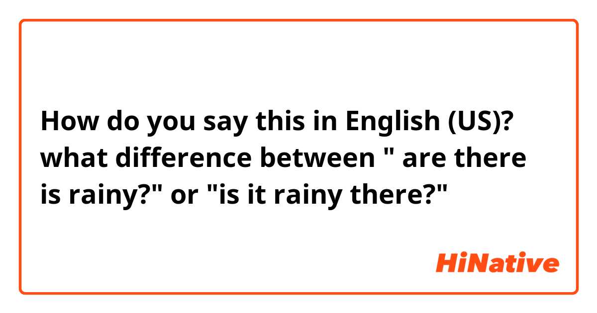 How do you say this in English (US)? what difference between " are there is rainy?" or "is it rainy there?"