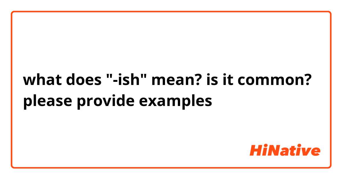 what does "-ish" mean?

is it common? please provide examples