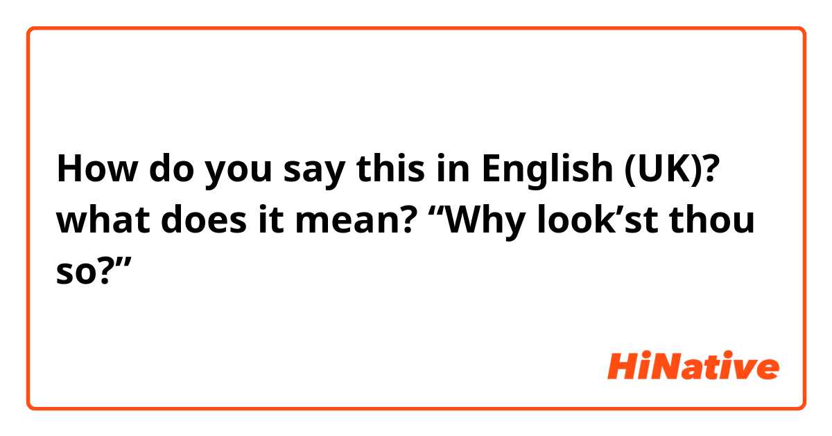 How do you say this in English (UK)? what does it mean? “Why look’st thou so?”