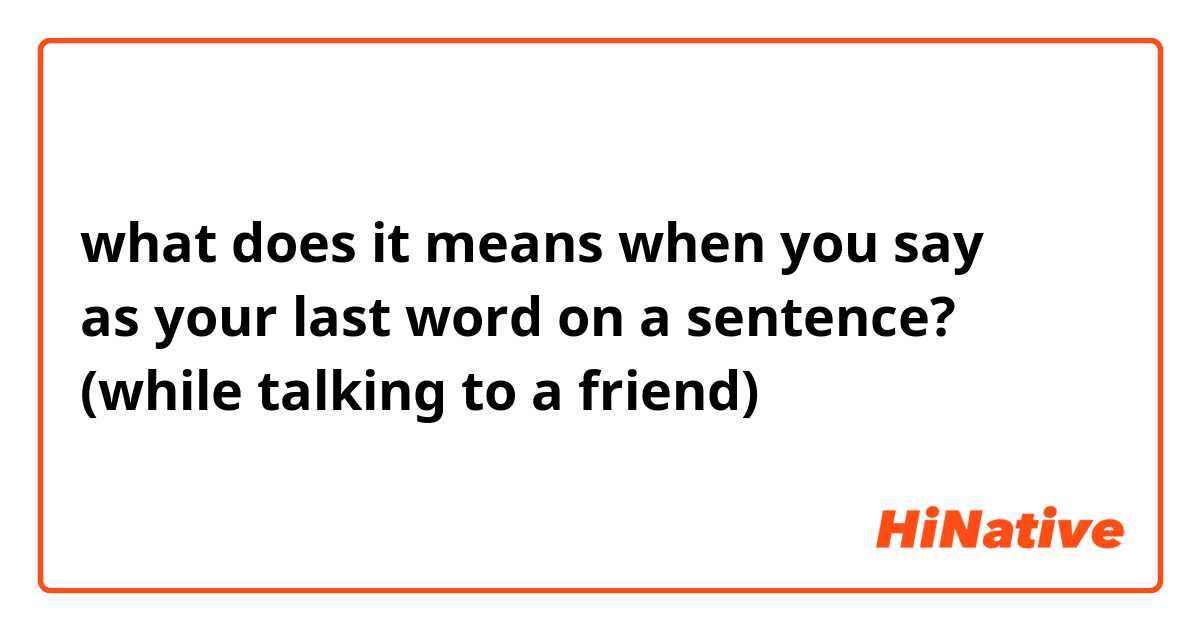 what does it means when you say けど as your last word on a sentence? (while talking to a friend)