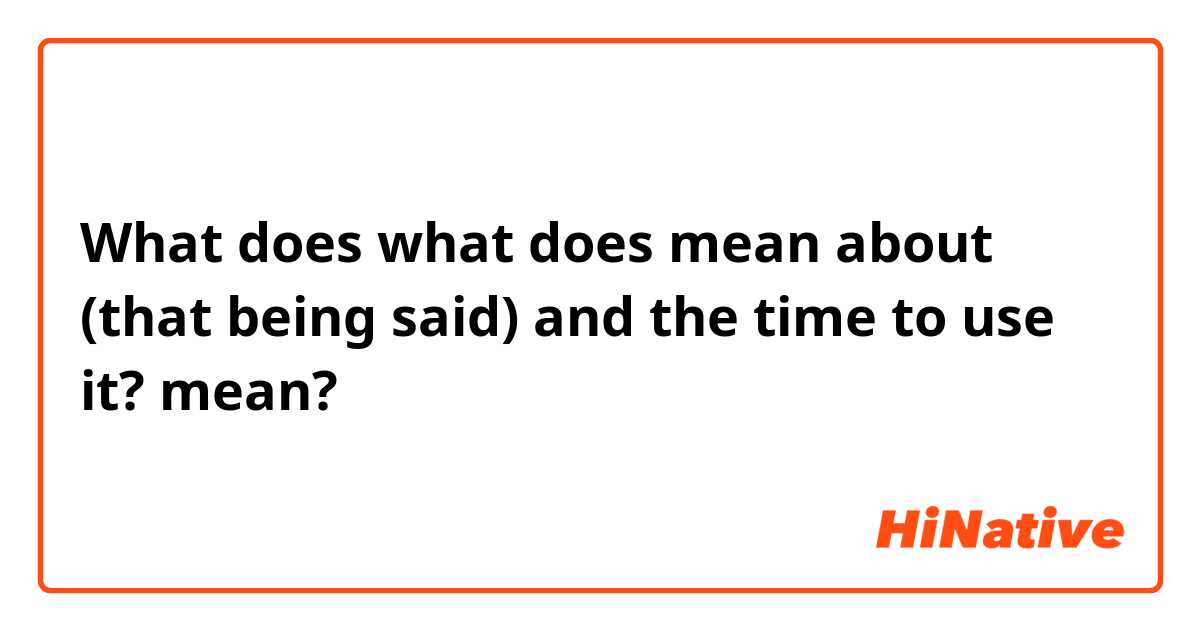 What does what does mean about (that being said) and the time to use it?  mean?