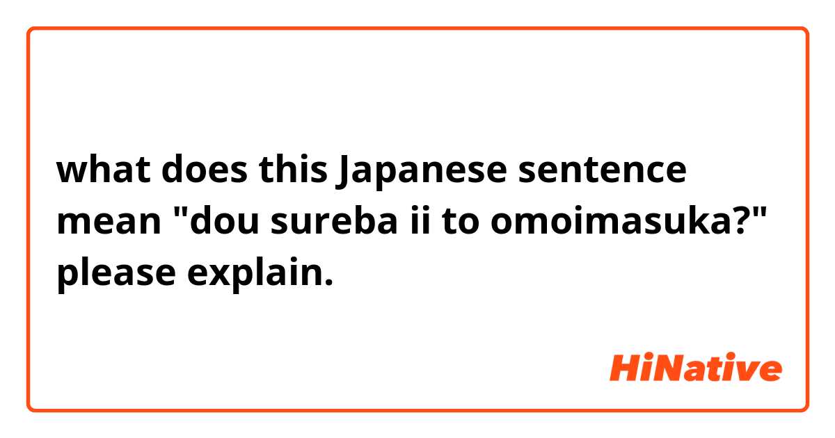 what does this Japanese sentence mean 
"dou sureba ii to omoimasuka?"
please explain. 
