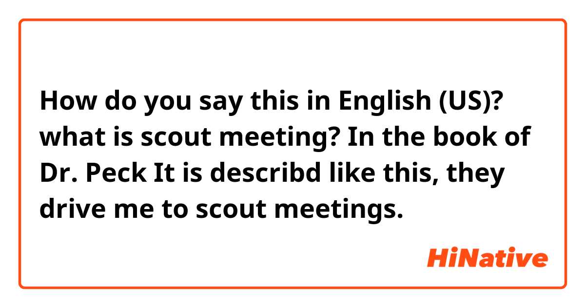 How do you say this in English (US)? what is scout meeting? In the book of Dr. Peck It is describd like this, they drive me to scout meetings.