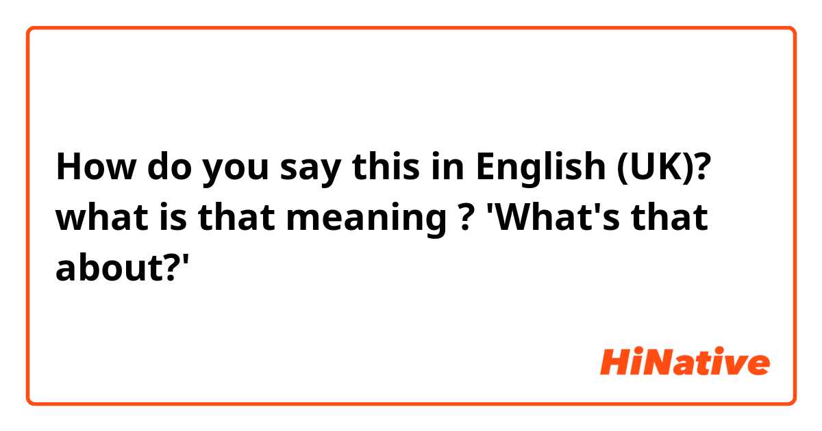 How do you say this in English (UK)? what is that meaning ? 'What's that about?'