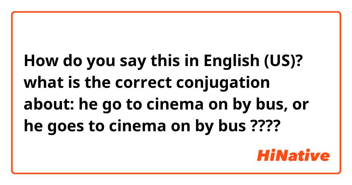 How do you say this in English (US)? what is the correct conjugation about:
 
he go to cinema on by bus, or
he goes to cinema on by bus

????