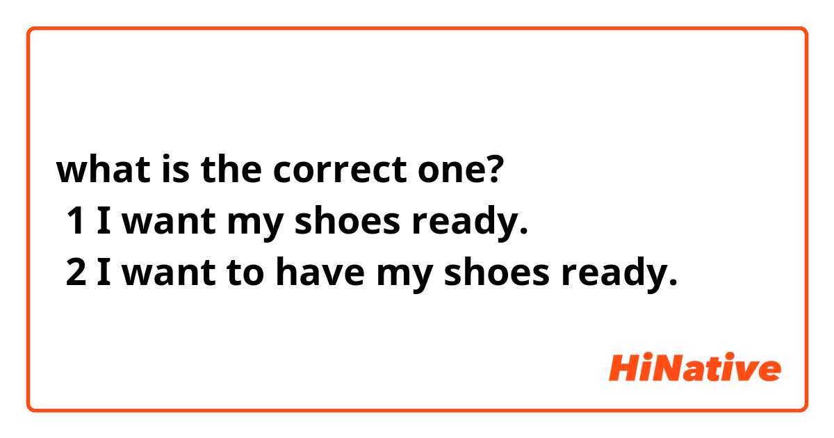 what is the correct one? 
 1 I want my shoes ready.
 2 I want to have my shoes ready. 
