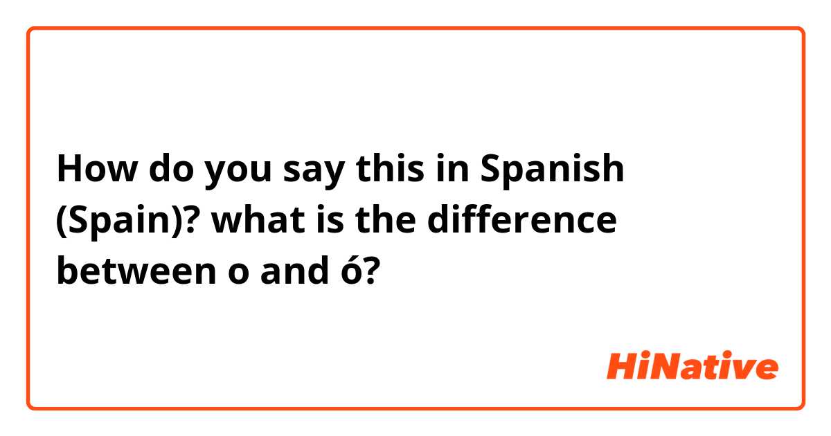 How do you say this in Spanish (Spain)? what is the difference between o and ó? 