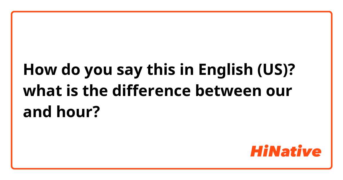 How do you say this in English (US)? what is the difference between our and hour? 