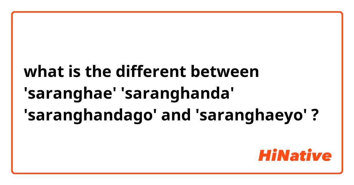 what is the different between 'saranghae' 'saranghanda' 'saranghandago' and 'saranghaeyo' ?
