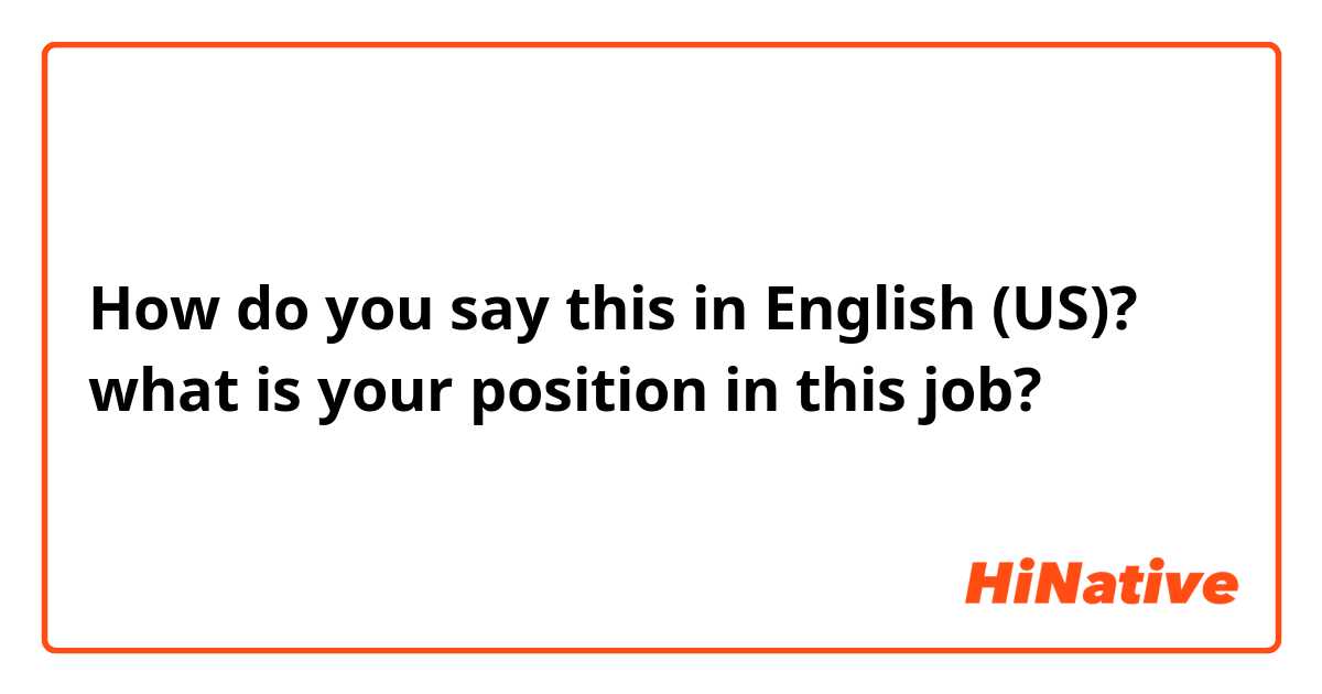 How do you say this in English (US)? what is your position in this job?