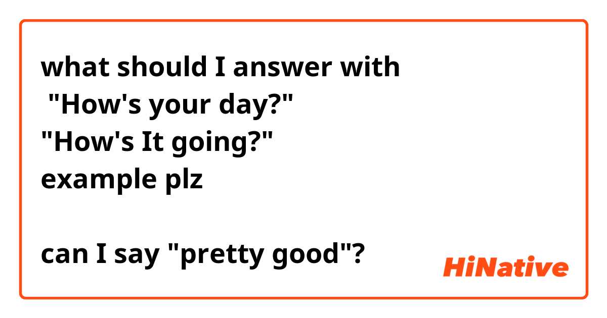 what should I answer with
 "How's your day?"
"How's It going?"
example plz

can I say "pretty good"?