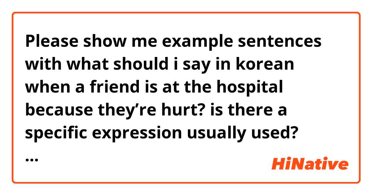 Please show me example sentences with what should i say in korean when a friend is at the hospital because they’re hurt? is there a specific expression usually used? thank you :).