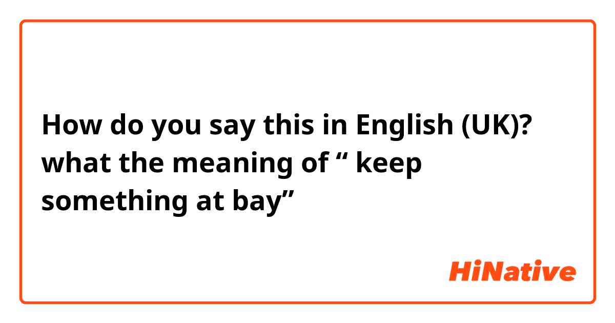How do you say this in English (UK)? what the meaning of “ keep something at bay”