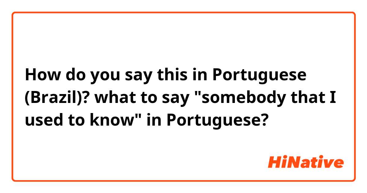 How do you say this in Portuguese (Brazil)? what to say  "somebody that I used to know" in Portuguese?