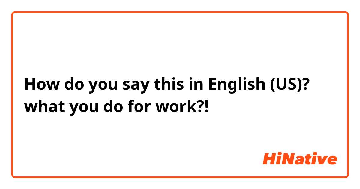 How do you say this in English (US)? what you do for work?!