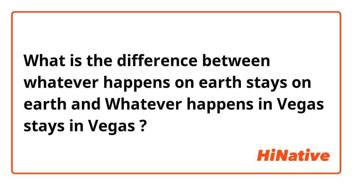 What is the difference between whatever happens on earth stays on earth  and Whatever happens in Vegas stays in Vegas ?