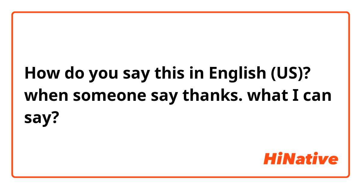 How do you say this in English (US)? when  someone say thanks. what I can say? 