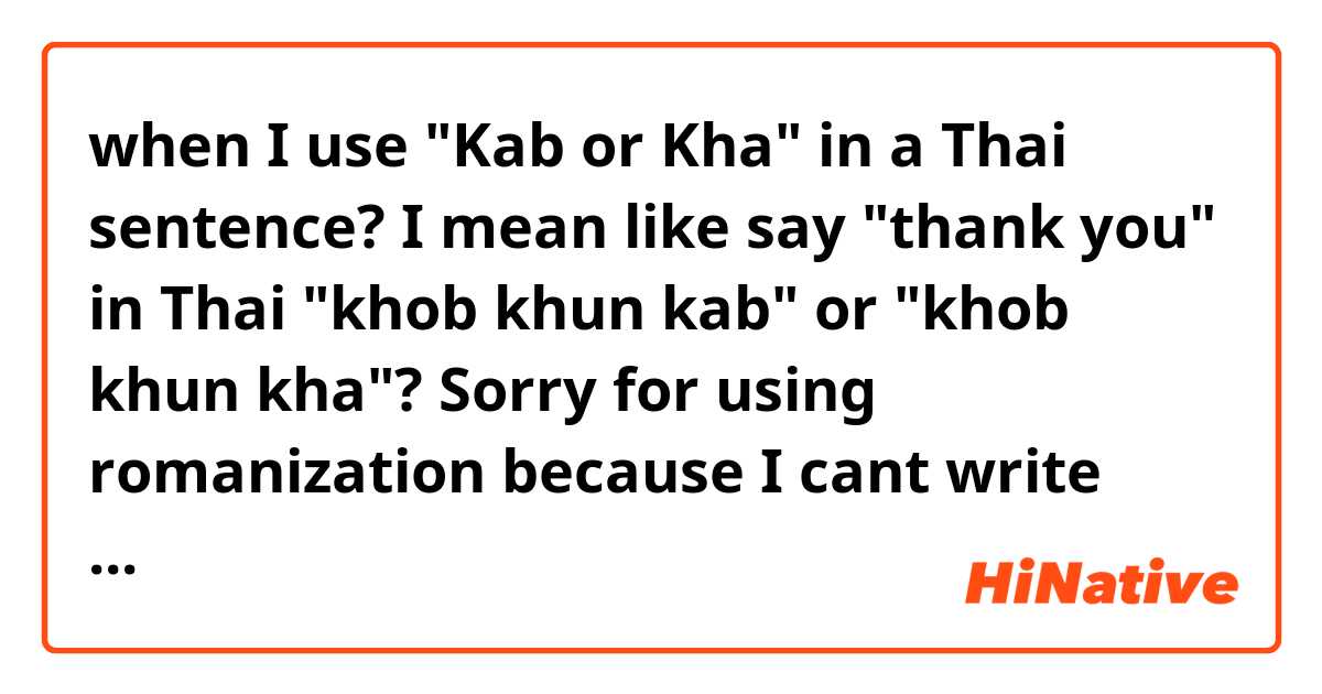 when I use "Kab or Kha" in a Thai sentence? I mean like say "thank you" in Thai "khob khun kab" or "khob khun kha"? Sorry for using romanization because I cant write Thai writing :(