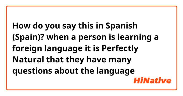 How do you say this in Spanish (Spain)? when a person is learning a foreign language it is Perfectly Natural that they have many questions about the language