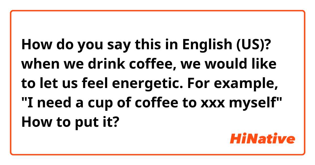 How do you say this in English (US)? when we drink coffee, we would like to let us feel energetic.

For example, "I need a cup of coffee to xxx myself"

How to put it?