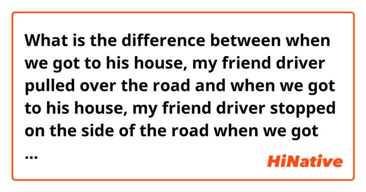 What is the difference between when we got to his house, my friend driver pulled over the road and when we got to his house, my friend driver stopped on the side of the road

when we got to his house, my friend driver moved to the side of the road ?