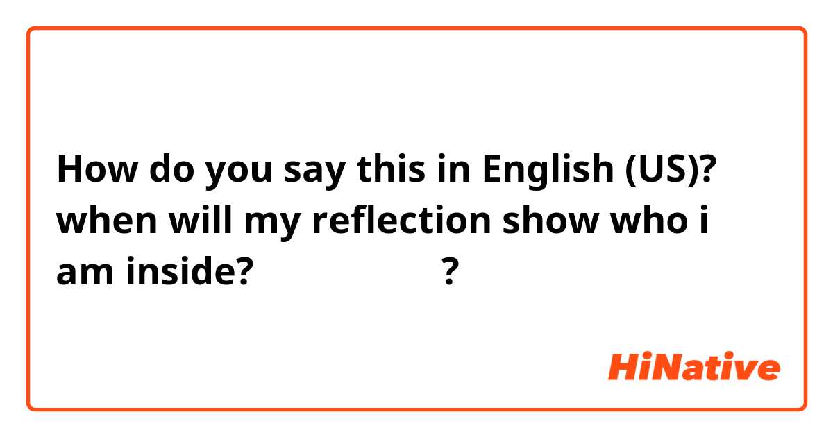 How do you say this in English (US)? when will my reflection show who i am inside?
해석뭐라고하나요?