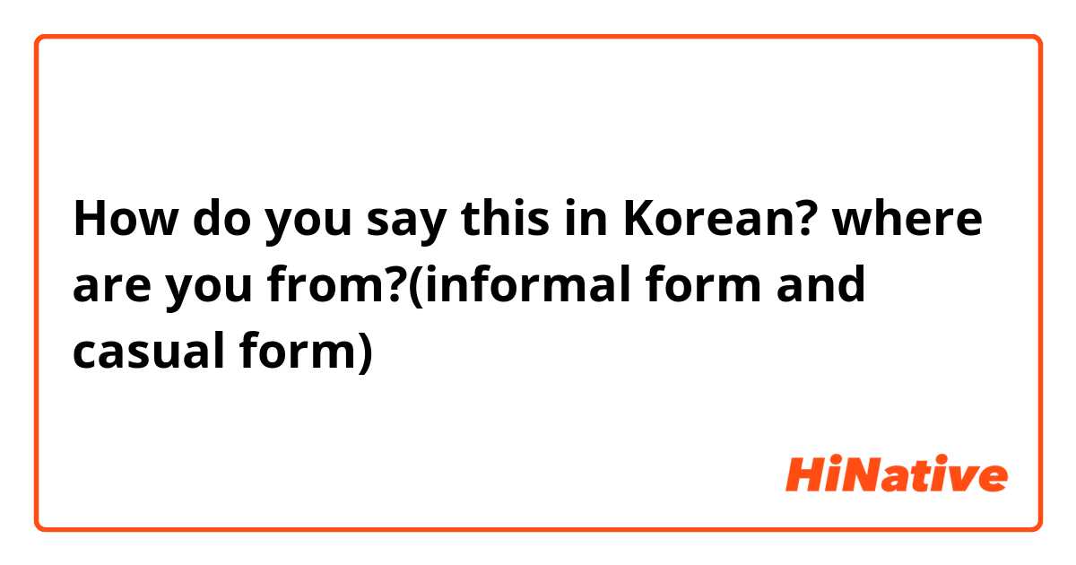 How do you say this in Korean? where are you from?(informal form and casual form)