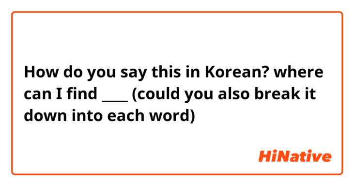 How do you say this in Korean? where can I find ____ (could you also break it down into each word)