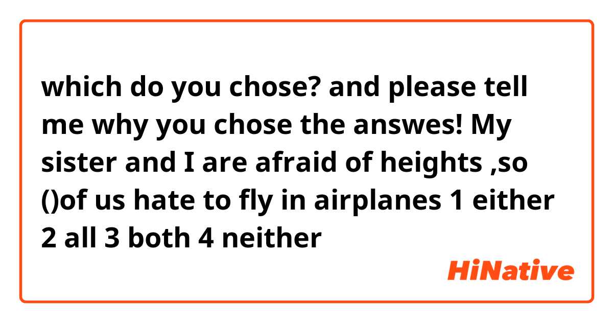 which do you chose? and please tell me why you chose the answes!


My sister and I are afraid of heights ,so ()of us hate to fly in airplanes 
1 either 2 all 3 both 4 neither