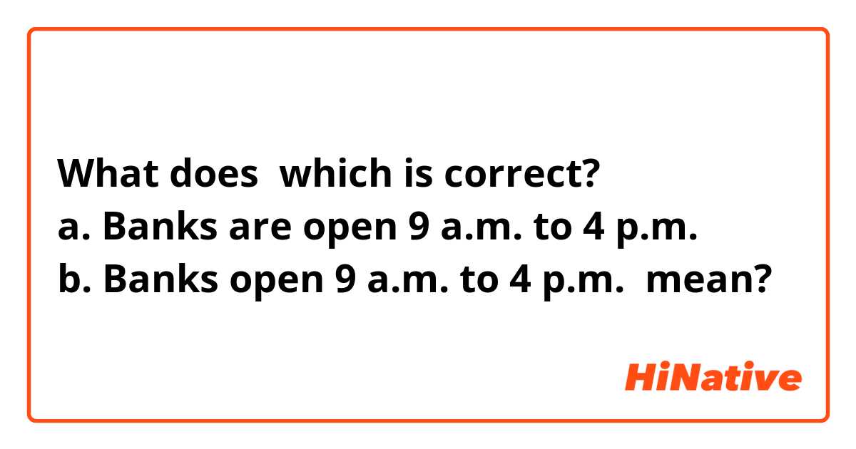 What does which is correct?
a. Banks are open 9 a.m. to 4 p.m.
b. Banks open 9 a.m. to 4 p.m. mean?