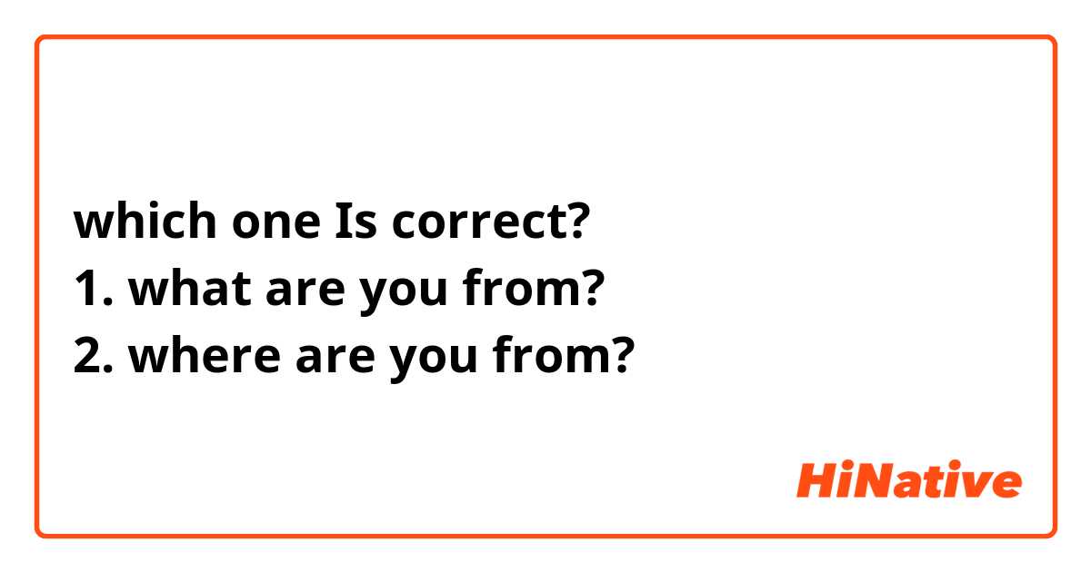 which one Is correct?
1. what are you from?
2. where are you from? 