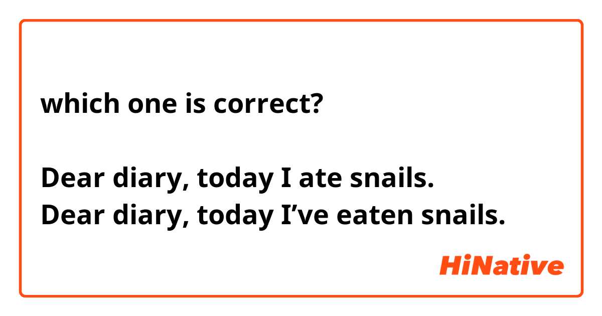 which one is correct?

Dear diary, today I ate snails.
Dear diary, today I’ve eaten snails.