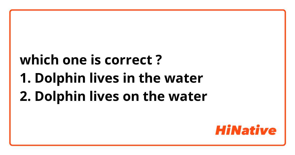 which one is correct ?
1. Dolphin lives in the water
2. Dolphin lives on the water