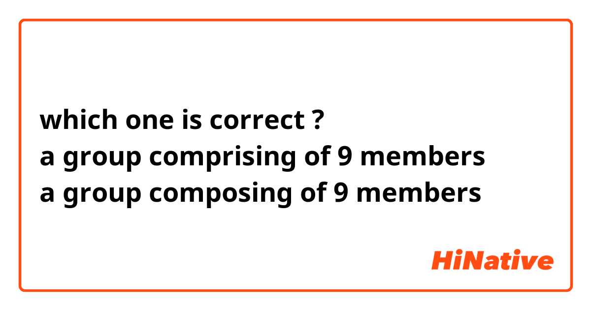which one is correct ?
a group comprising of 9 members
a group composing of 9 members