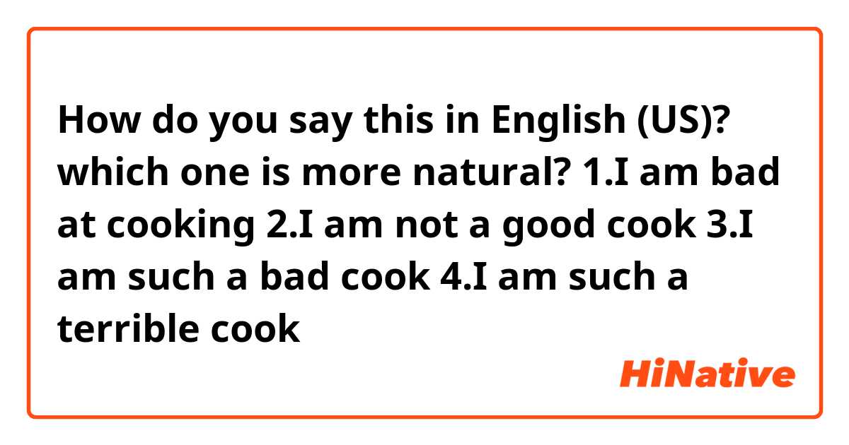 How do you say this in English (US)? which one is more natural?

1.I am bad at cooking
2.I am not a good cook
3.I am such a bad cook
4.I am such a terrible cook