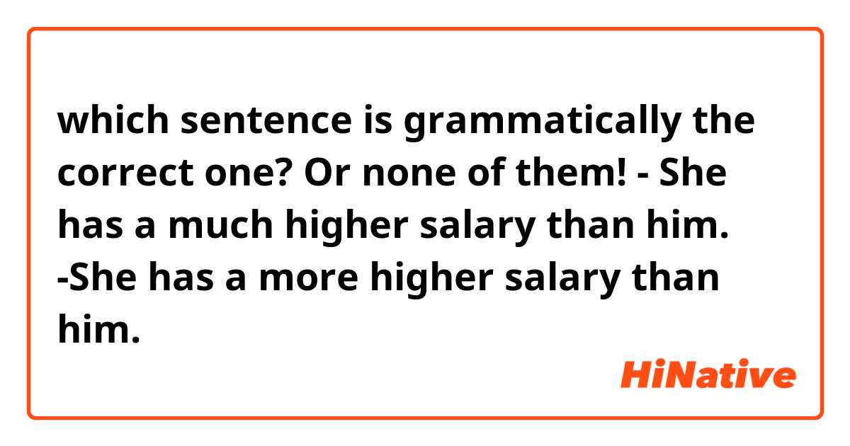which sentence is grammatically the correct one? Or none of them!
- She has a much higher salary than him.
-She has a more higher salary than him.
