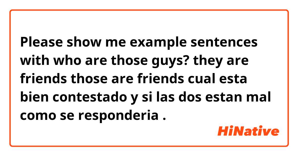 Please show me example sentences with who are those guys?
they are friends
those are friends
cual esta bien contestado y si las dos estan mal como se responderia.
