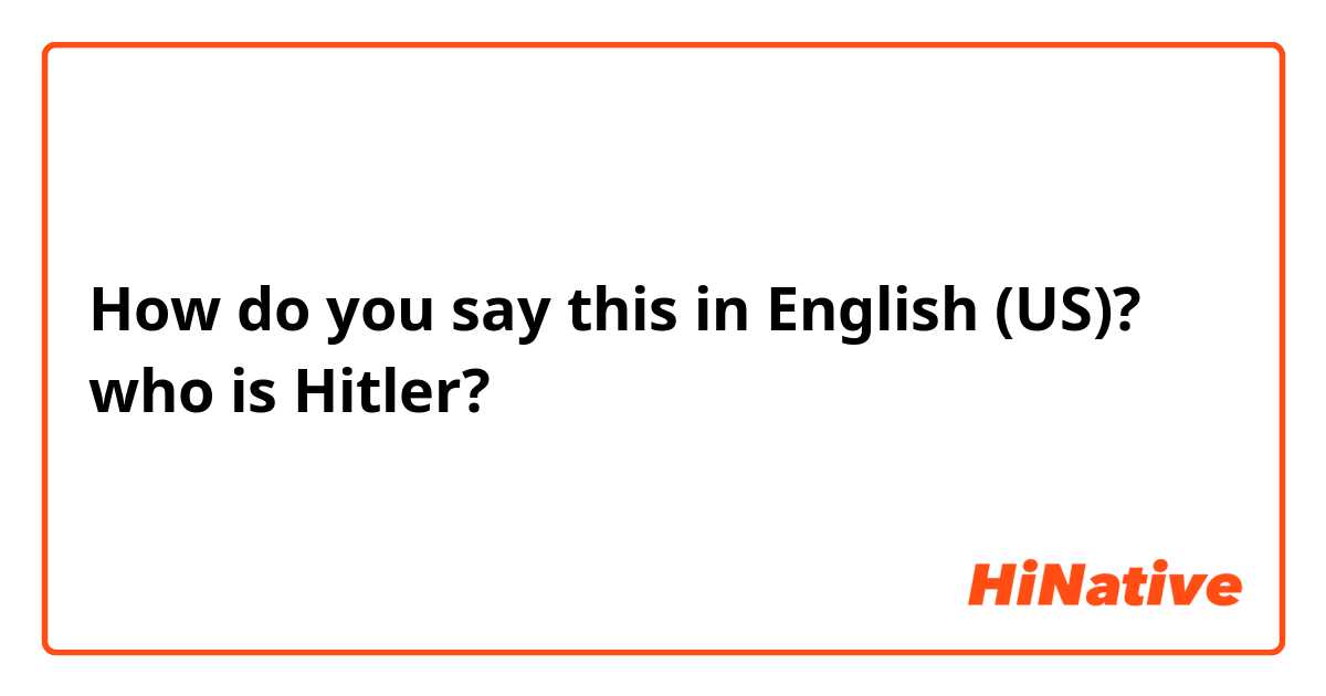 How do you say this in English (US)? who is Hitler? 