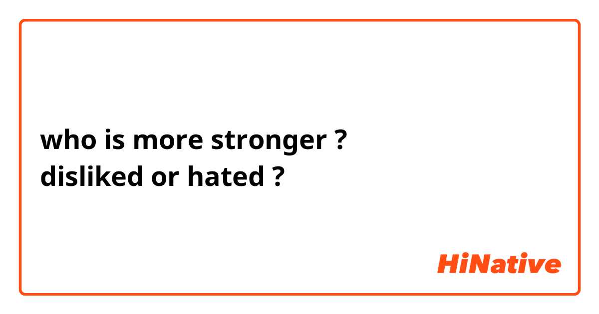 who is more stronger ? 
disliked or hated ? 