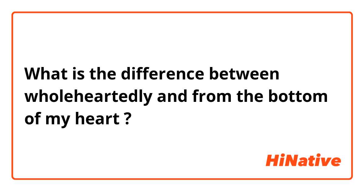 What is the difference between wholeheartedly and from the bottom of my heart ?