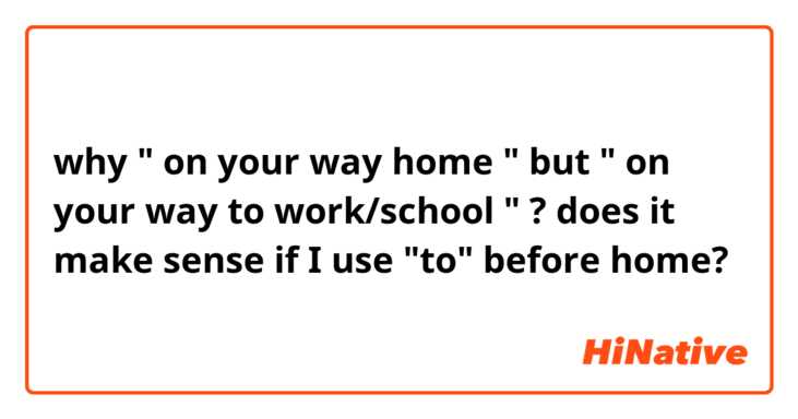 why " on your way home "
but " on your way to work/school " ?
does it make sense if I use "to" before home?