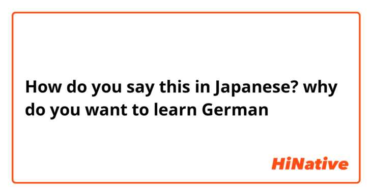 How do you say this in Japanese? why do you want to learn German 