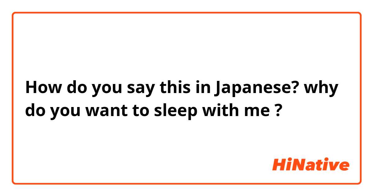 How do you say this in Japanese? why do you want to sleep with me ? 