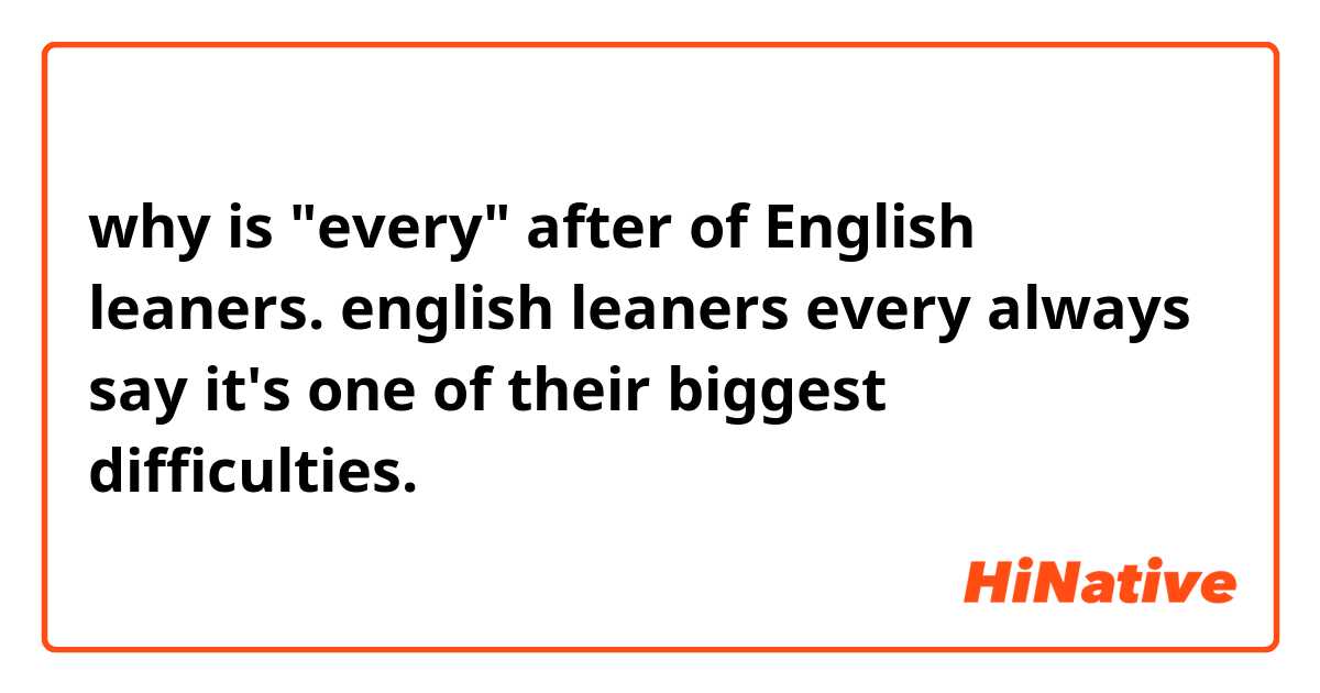 why is "every" after of English leaners.

english leaners every always say it's one of their biggest difficulties.